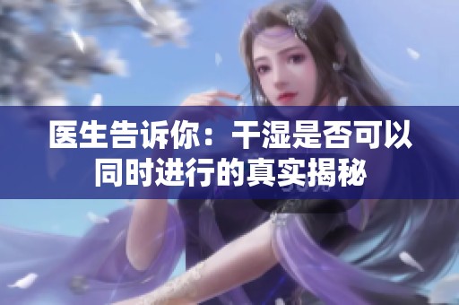 医生告诉你：干湿是否可以同时进行的真实揭秘