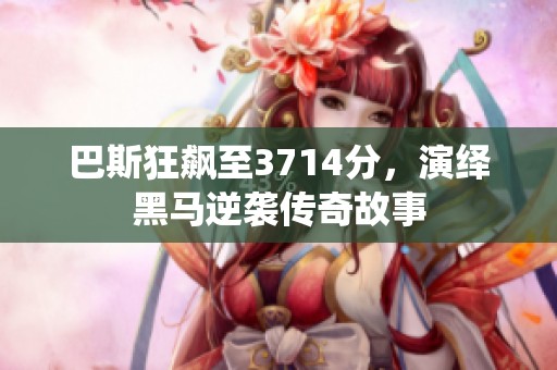 巴斯狂飙至3714分，演绎黑马逆袭传奇故事