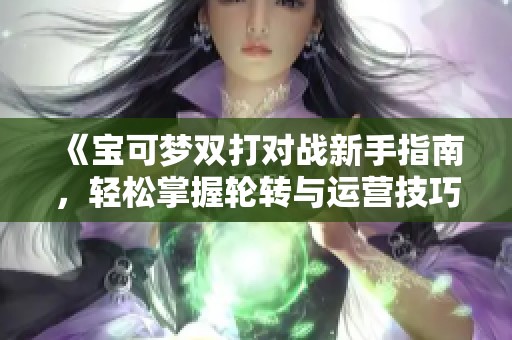 《宝可梦双打对战新手指南，轻松掌握轮转与运营技巧》