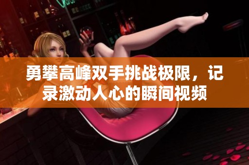 勇攀高峰双手挑战极限，记录激动人心的瞬间视频