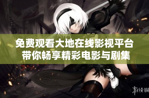 免费观看大地在线影视平台 带你畅享精彩电影与剧集