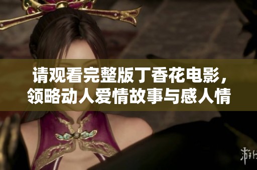 请观看完整版丁香花电影，领略动人爱情故事与感人情节