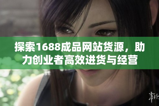 探索1688成品网站货源，助力创业者高效进货与经营