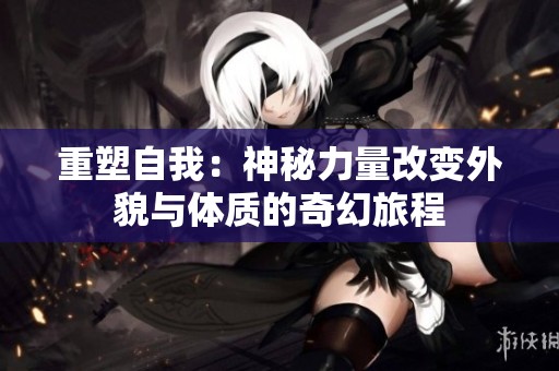 重塑自我：神秘力量改变外貌与体质的奇幻旅程