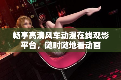 畅享高清风车动漫在线观影平台，随时随地看动画