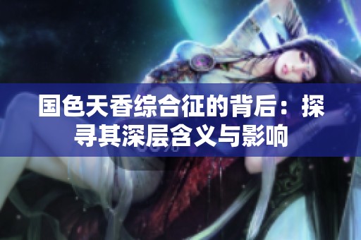 国色天香综合征的背后：探寻其深层含义与影响