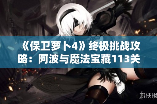 《保卫萝卜4》终极挑战攻略：阿波与魔法宝藏113关全图详解与通关技巧