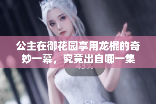 公主在御花园享用龙棍的奇妙一幕，究竟出自哪一集