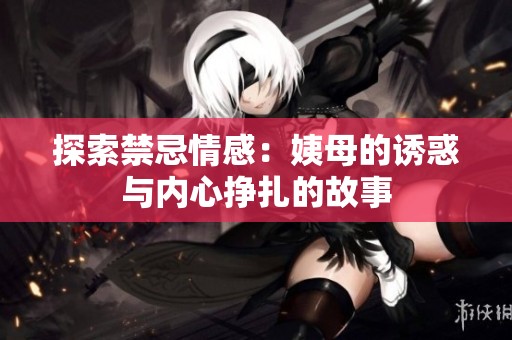 探索禁忌情感：姨母的诱惑与内心挣扎的故事