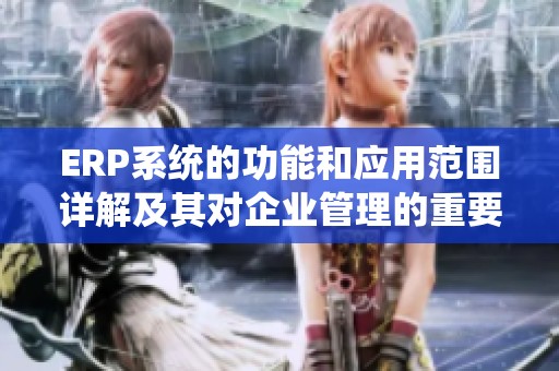 ERP系统的功能和应用范围详解及其对企业管理的重要性