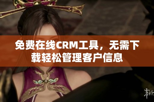 免费在线CRM工具，无需下载轻松管理客户信息