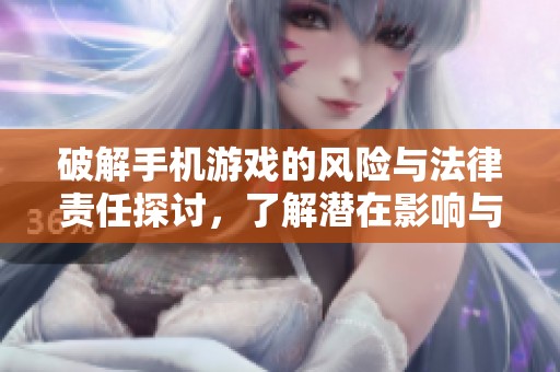 破解手机游戏的风险与法律责任探讨，了解潜在影响与后果