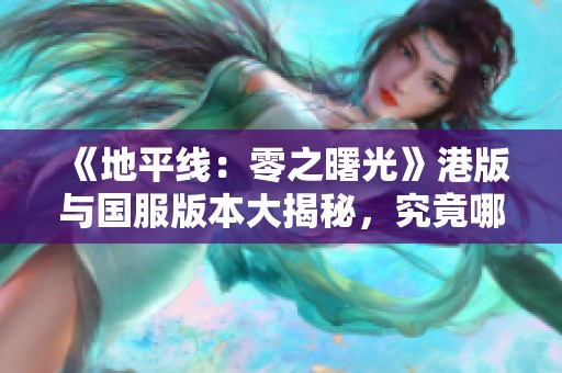 《地平线：零之曙光》港版与国服版本大揭秘，究竟哪一款更值得购买？
