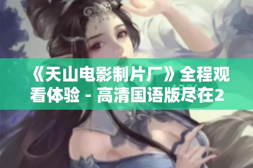 《天山电影制片厂》全程观看体验 - 高清国语版尽在250影院