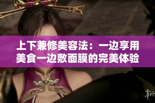 上下兼修美容法：一边享用美食一边敷面膜的完美体验