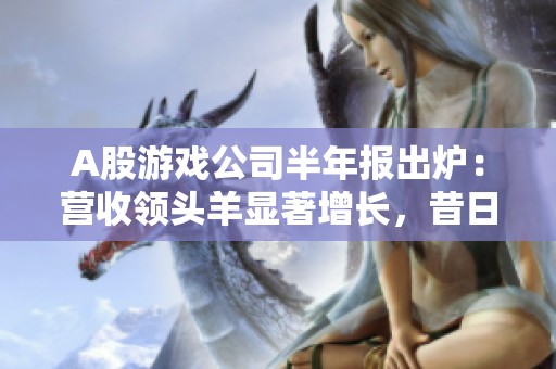 A股游戏公司半年报出炉：营收领头羊显著增长，昔日季军转亏局面引关注