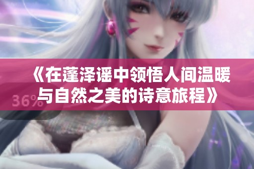 《在蓬泽谣中领悟人间温暖与自然之美的诗意旅程》