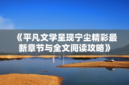 《平凡文学呈现宁尘精彩最新章节与全文阅读攻略》