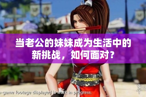 当老公的妹妹成为生活中的新挑战，如何面对？
