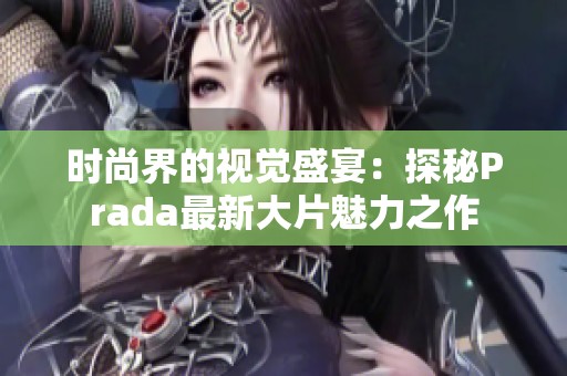 时尚界的视觉盛宴：探秘Prada最新大片魅力之作