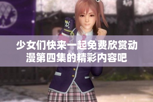 少女们快来一起免费欣赏动漫第四集的精彩内容吧