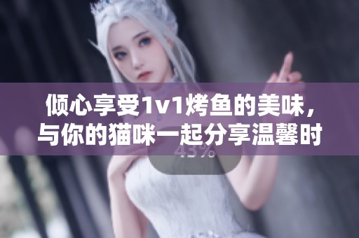 倾心享受1v1烤鱼的美味，与你的猫咪一起分享温馨时光