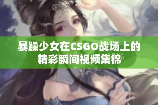 暴躁少女在CSGO战场上的精彩瞬间视频集锦