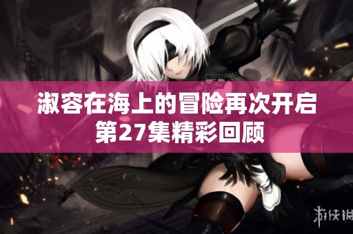 淑容在海上的冒险再次开启 第27集精彩回顾