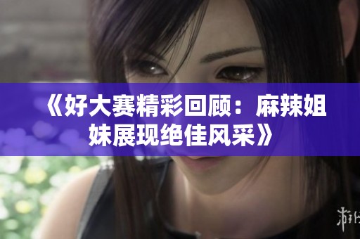 《好大赛精彩回顾：麻辣姐妹展现绝佳风采》