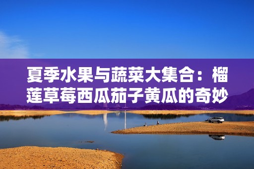 夏季水果与蔬菜大集合：榴莲草莓西瓜茄子黄瓜的奇妙搭配