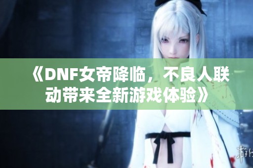 《DNF女帝降临，不良人联动带来全新游戏体验》