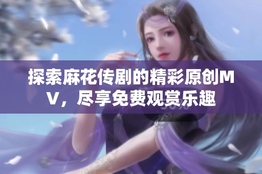 探索麻花传剧的精彩原创MV，尽享免费观赏乐趣
