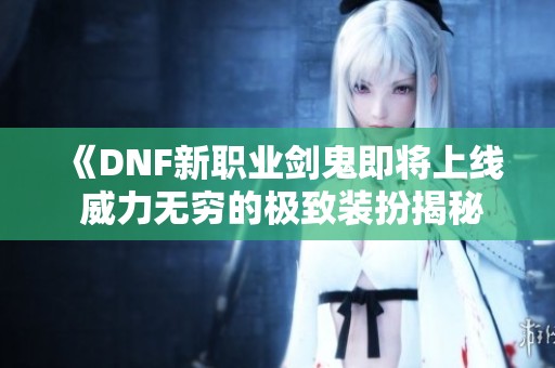 《DNF新职业剑鬼即将上线 威力无穷的极致装扮揭秘》