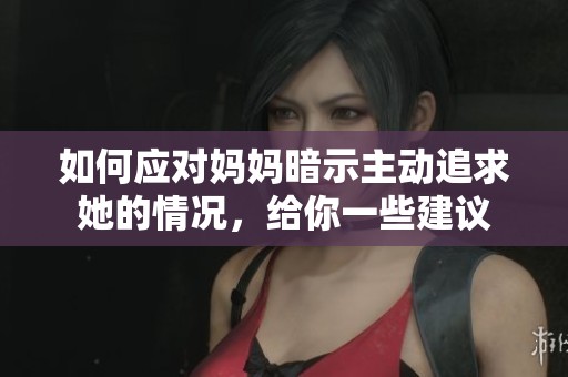 如何应对妈妈暗示主动追求她的情况，给你一些建议