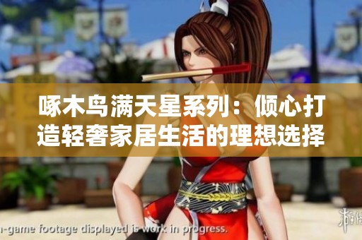 啄木鸟满天星系列：倾心打造轻奢家居生活的理想选择