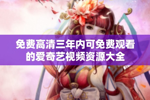 免费高清三年内可免费观看的爱奇艺视频资源大全