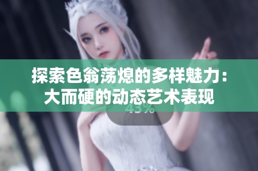探索色翁荡熄的多样魅力：大而硬的动态艺术表现
