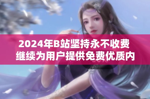 2024年B站坚持永不收费 继续为用户提供免费优质内容