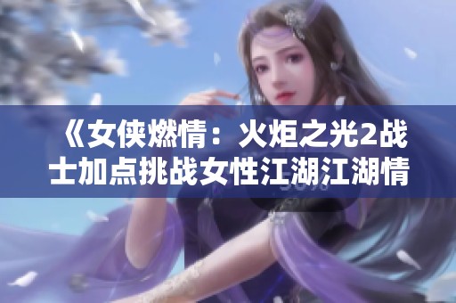 《女侠燃情：火炬之光2战士加点挑战女性江湖江湖情》