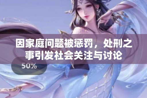 因家庭问题被惩罚，处刑之事引发社会关注与讨论