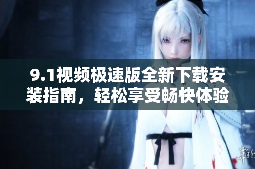 9.1视频极速版全新下载安装指南，轻松享受畅快体验