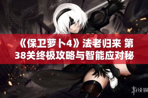 《保卫萝卜4》法老归来 第38关终极攻略与智能应对秘籍详解