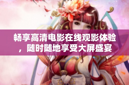 畅享高清电影在线观影体验，随时随地享受大屏盛宴