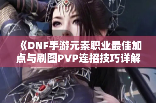 《DNF手游元素职业最佳加点与刷图PVP连招技巧详解》