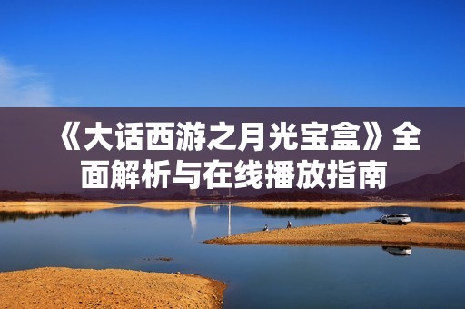 《大话西游之月光宝盒》全面解析与在线播放指南