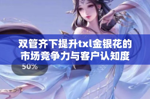 双管齐下提升txl金银花的市场竞争力与客户认知度