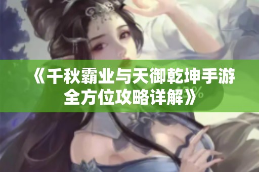 《千秋霸业与天御乾坤手游全方位攻略详解》