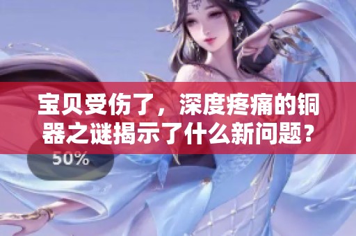 宝贝受伤了，深度疼痛的铜器之谜揭示了什么新问题？