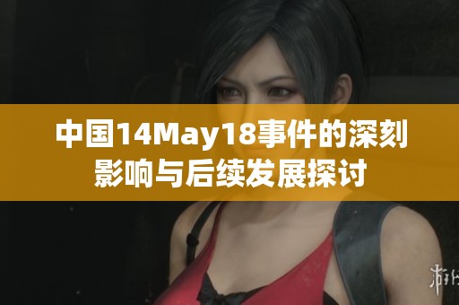 中国14May18事件的深刻影响与后续发展探讨