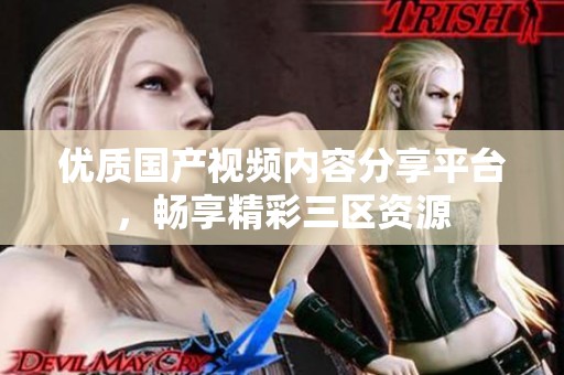 优质国产视频内容分享平台，畅享精彩三区资源